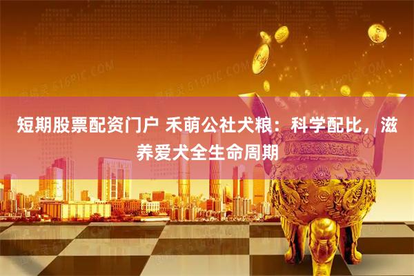 短期股票配资门户 禾萌公社犬粮:科学配比,滋养爱犬全生命周期