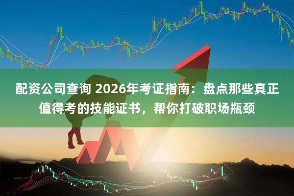 配资公司查询 2026年考证指南：盘点那些真正值得考的技能证书，帮你打破职场瓶颈