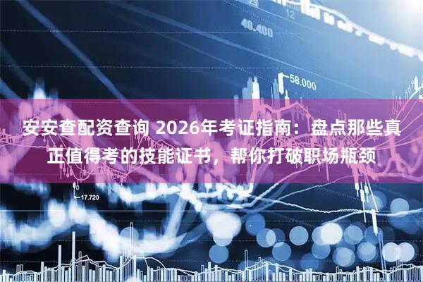安安查配资查询 2026年考证指南：盘点那些真正值得考的技能证书，帮你打破职场瓶颈