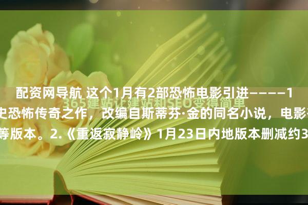 配资网导航 这个1月有2部恐怖电影引进————1.《闪灵》1月30日影史恐怖传奇之作，改编自斯蒂芬·金的同名小说，电影有4K修复版+2D/IMAX等版本。2.《重返寂静岭》1月23日内地版本删减约3分钟，寂静岭是一个被废弃的小镇，但它的里世界却充满了恐怖怪物...那么你期待哪一部？欢迎留言说说
