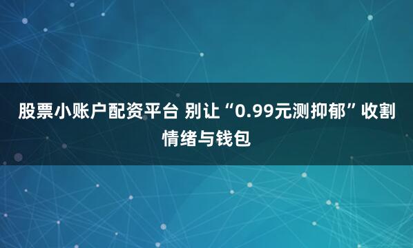 股票小账户配资平台 别让“0.99元测抑郁”收割情绪与钱包